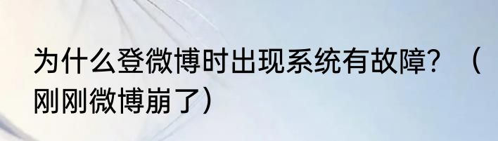 为什么登微博时出现系统有故障？（刚刚微博崩了）