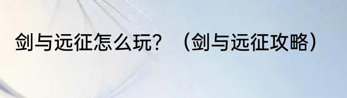 剑与远征怎么玩？（剑与远征攻略）