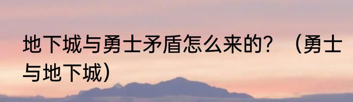 地下城与勇士矛盾怎么来的？（勇士与地下城）