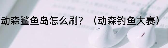 动森鲨鱼岛怎么刷？（动森钓鱼大赛）