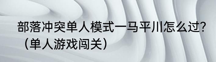 部落冲突单人模式一马平川怎么过？（单人游戏闯关）