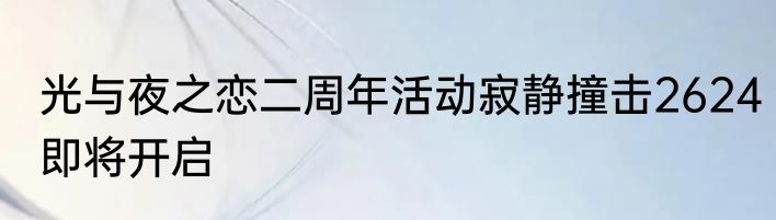 光与夜之恋二周年活动寂静撞击2624即将开启