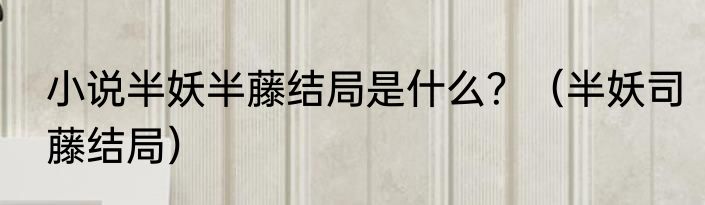 小说半妖半藤结局是什么？（半妖司藤结局）