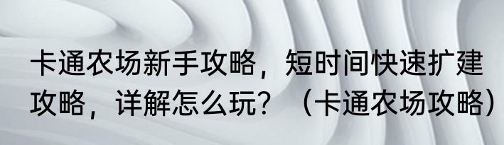 卡通农场新手攻略，短时间快速扩建攻略，详解怎么玩？（卡通农场攻略）