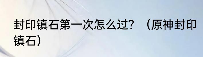 封印镇石第一次怎么过？（原神封印镇石）