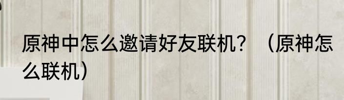 原神中怎么邀请好友联机？（原神怎么联机）