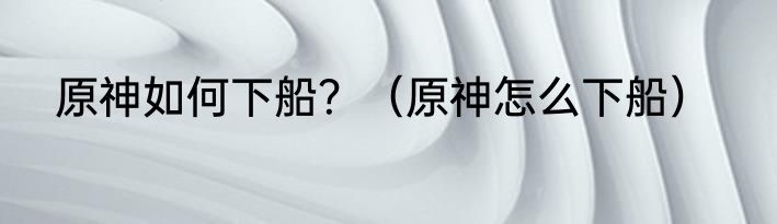 原神如何下船？（原神怎么下船）