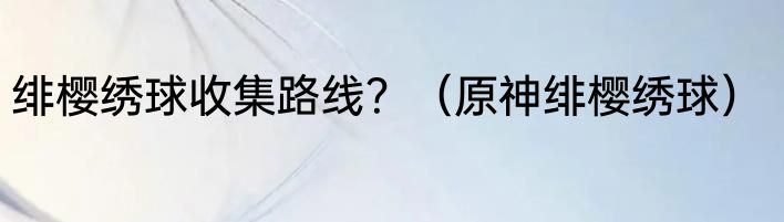 绯樱绣球收集路线？（原神绯樱绣球）