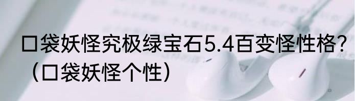 口袋妖怪究极绿宝石5.4百变怪性格？（口袋妖怪个性）