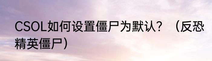 CSOL如何设置僵尸为默认？（反恐精英僵尸）