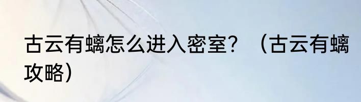 古云有螭怎么进入密室？（古云有螭攻略）
