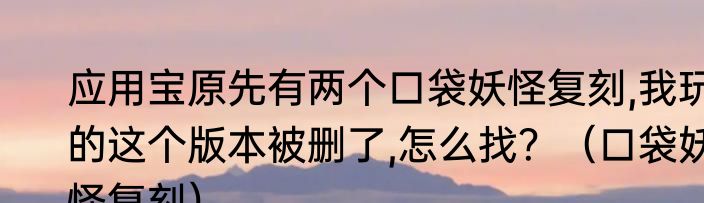 应用宝原先有两个口袋妖怪复刻,我玩的这个版本被删了,怎么找？（口袋妖怪复刻）