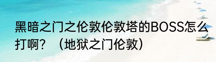 黑暗之门之伦敦伦敦塔的BOSS怎么打啊？（地狱之门伦敦）