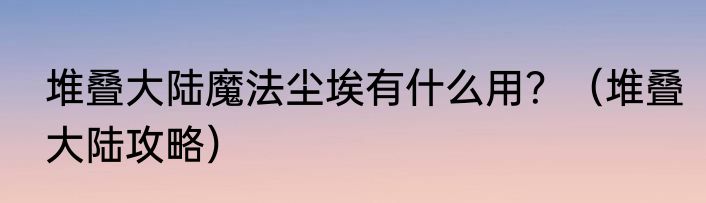 堆叠大陆魔法尘埃有什么用？（堆叠大陆攻略）