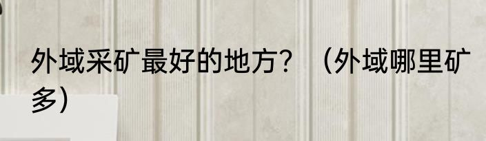 外域采矿最好的地方？（外域哪里矿多）