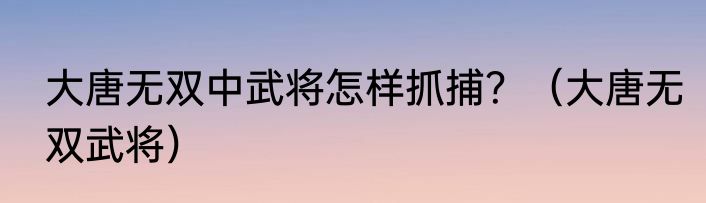 大唐无双中武将怎样抓捕？（大唐无双武将）