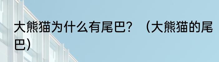 大熊猫为什么有尾巴？（大熊猫的尾巴）