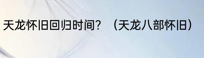 天龙怀旧回归时间？（天龙八部怀旧）