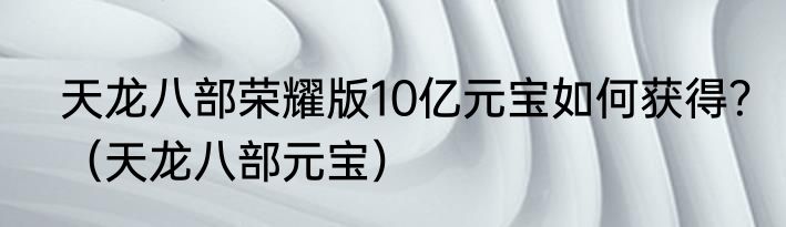 天龙八部荣耀版10亿元宝如何获得？（天龙八部元宝）