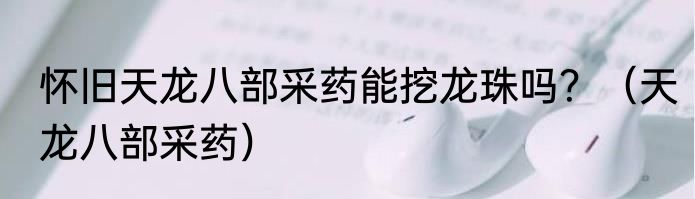 怀旧天龙八部采药能挖龙珠吗？（天龙八部采药）