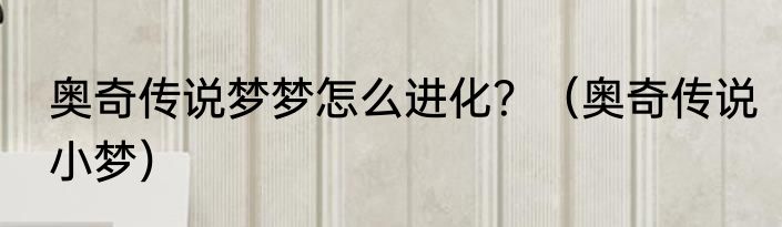 奥奇传说梦梦怎么进化？（奥奇传说小梦）
