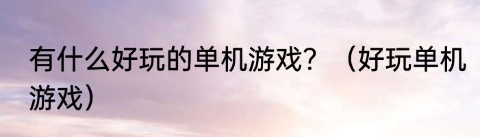 有什么好玩的单机游戏？（好玩单机游戏）