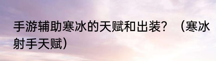 手游辅助寒冰的天赋和出装？（寒冰射手天赋）
