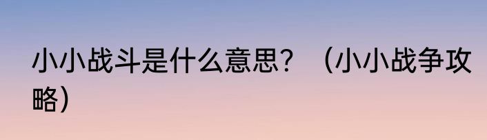 小小战斗是什么意思？（小小战争攻略）