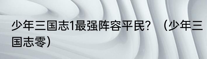 少年三国志1最强阵容平民？（少年三国志零）