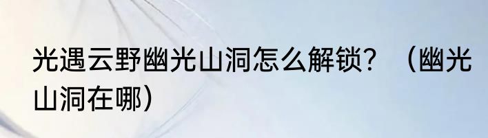 光遇云野幽光山洞怎么解锁？（幽光山洞在哪）