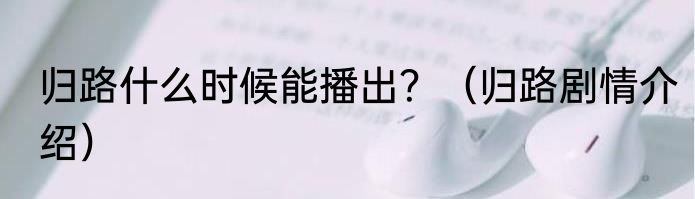 归路什么时候能播出？（归路剧情介绍）