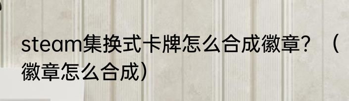 steam集换式卡牌怎么合成徽章？（徽章怎么合成）