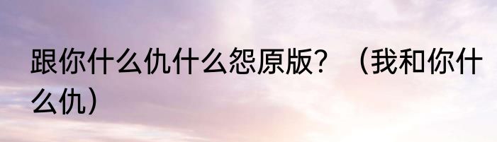 跟你什么仇什么怨原版？（我和你什么仇）