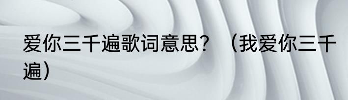 爱你三千遍歌词意思？（我爱你三千遍）