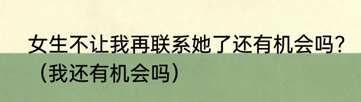 女生不让我再联系她了还有机会吗？（我还有机会吗）