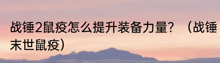 战锤2鼠疫怎么提升装备力量？（战锤末世鼠疫）
