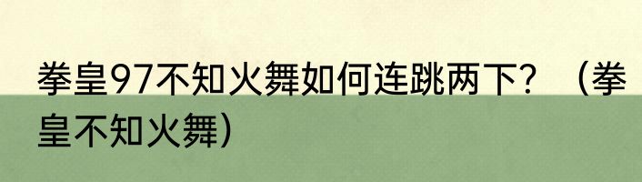 拳皇97不知火舞如何连跳两下？（拳皇不知火舞）