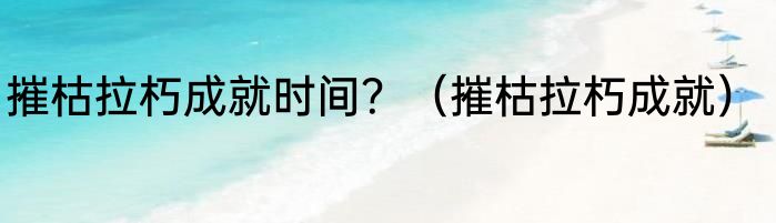 摧枯拉朽成就时间？（摧枯拉朽成就）