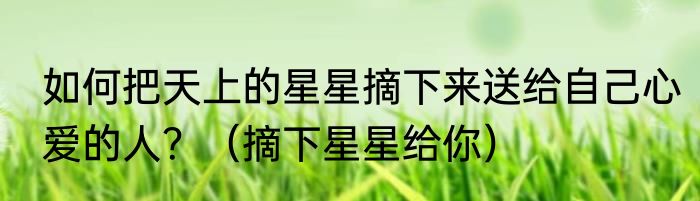 如何把天上的星星摘下来送给自己心爱的人？（摘下星星给你）