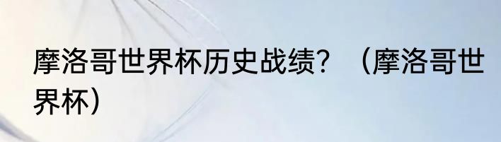 摩洛哥世界杯历史战绩？（摩洛哥世界杯）