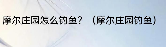 摩尔庄园怎么钓鱼？（摩尔庄园钓鱼）