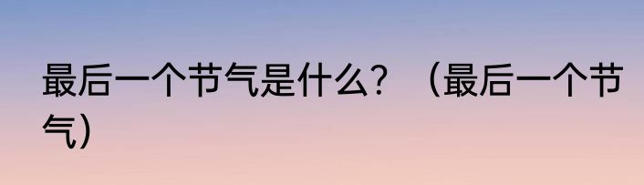最后一个节气是什么？（最后一个节气）