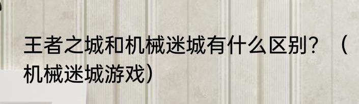 王者之城和机械迷城有什么区别？（机械迷城游戏）