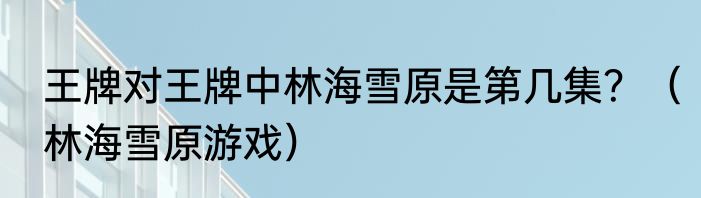 王牌对王牌中林海雪原是第几集？（林海雪原游戏）