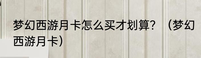 梦幻西游月卡怎么买才划算？（梦幻西游月卡）