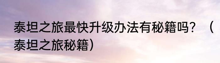 泰坦之旅最快升级办法有秘籍吗？（泰坦之旅秘籍）