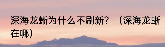 深海龙蜥为什么不刷新？（深海龙蜥在哪）