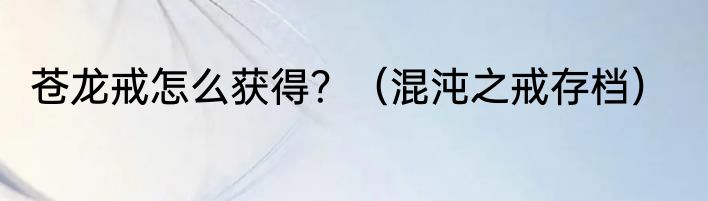 苍龙戒怎么获得？（混沌之戒存档）