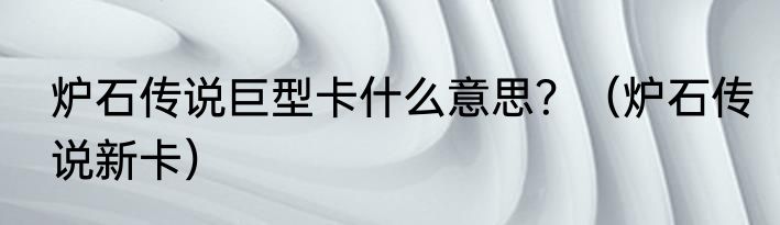 炉石传说巨型卡什么意思？（炉石传说新卡）