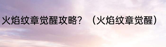 火焰纹章觉醒攻略？（火焰纹章觉醒）